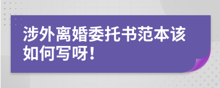 涉外离婚委托书范本该如何写呀！