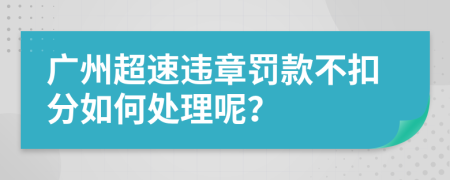 广州超速违章罚款不扣分如何处理呢？