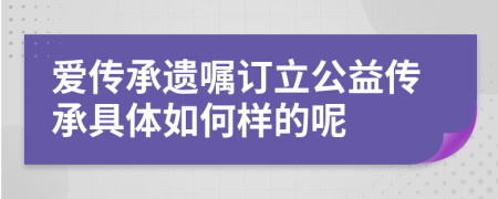 爱传承遗嘱订立公益传承具体如何样的呢