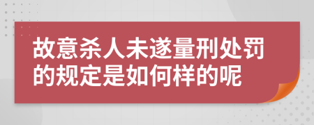 故意杀人未遂量刑处罚的规定是如何样的呢