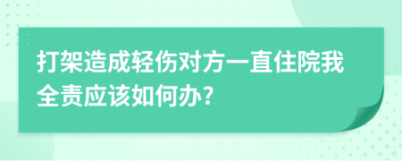 打架造成轻伤对方一直住院我全责应该如何办?