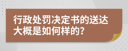 行政处罚决定书的送达大概是如何样的？