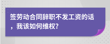 签劳动合同辞职不发工资的话，我该如何维权？