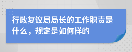 行政复议局局长的工作职责是什么，规定是如何样的