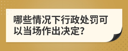 哪些情况下行政处罚可以当场作出决定？