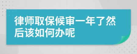 律师取保候审一年了然后该如何办呢