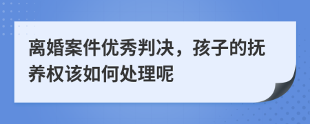 离婚案件优秀判决，孩子的抚养权该如何处理呢