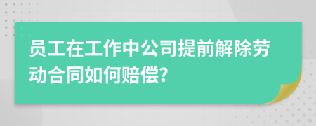 员工在工作中公司提前解除劳动合同如何赔偿？