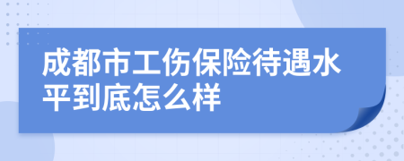 成都市工伤保险待遇水平到底怎么样