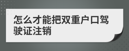 怎么才能把双重户口驾驶证注销