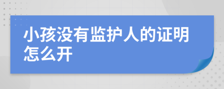 小孩没有监护人的证明怎么开