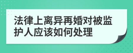 法律上离异再婚对被监护人应该如何处理