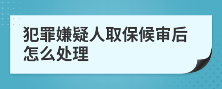 犯罪嫌疑人取保候审后怎么处理