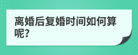 离婚后复婚时间如何算呢？