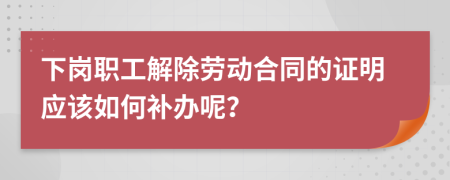 下岗职工解除劳动合同的证明应该如何补办呢？