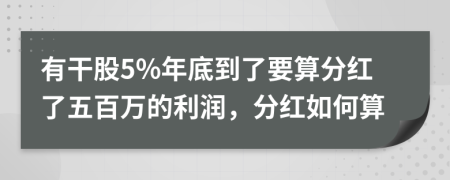 有干股5%年底到了要算分红了五百万的利润，分红如何算