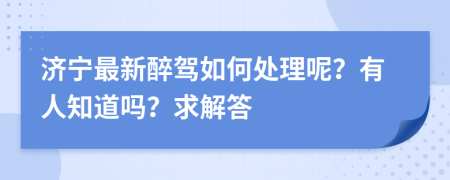 济宁最新醉驾如何处理呢？有人知道吗？求解答