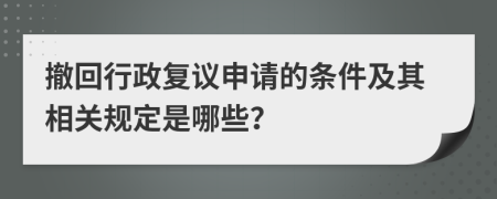 撤回行政复议申请的条件及其相关规定是哪些？