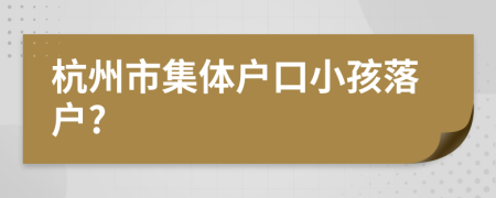 杭州市集体户口小孩落户?