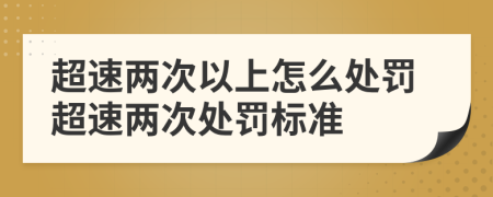 超速两次以上怎么处罚超速两次处罚标准