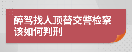 醉驾找人顶替交警检察该如何判刑