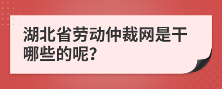 湖北省劳动仲裁网是干哪些的呢？