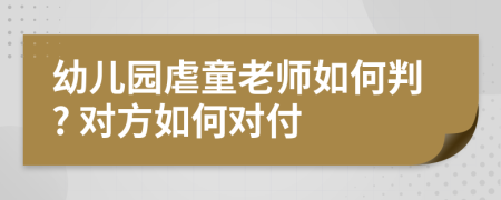 幼儿园虐童老师如何判? 对方如何对付