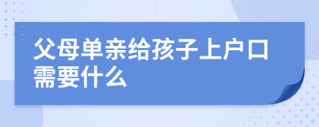 父母单亲给孩子上户口需要什么