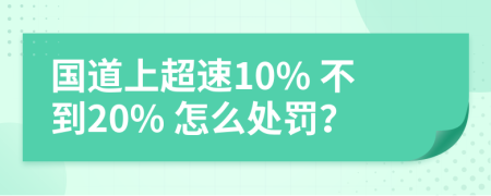 国道上超速10% 不到20% 怎么处罚？