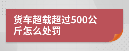 货车超载超过500公斤怎么处罚