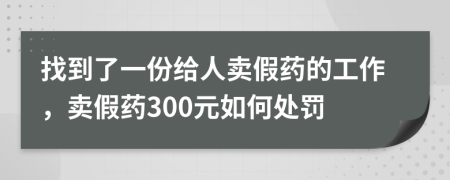 找到了一份给人卖假药的工作，卖假药300元如何处罚