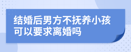 结婚后男方不抚养小孩可以要求离婚吗