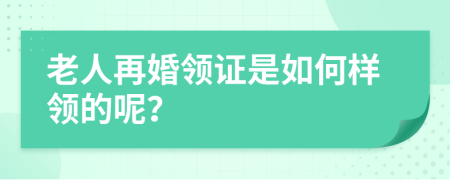 老人再婚领证是如何样领的呢？