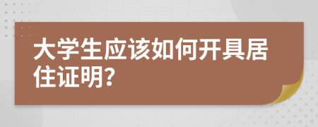 大学生应该如何开具居住证明？