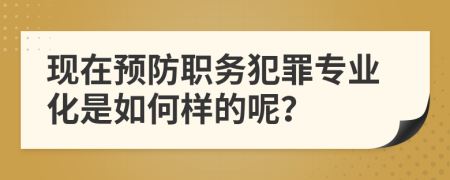 现在预防职务犯罪专业化是如何样的呢？