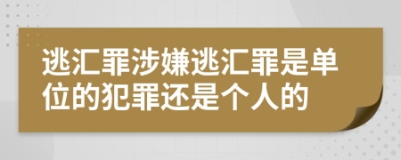 逃汇罪涉嫌逃汇罪是单位的犯罪还是个人的