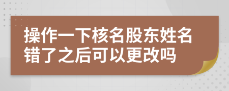 操作一下核名股东姓名错了之后可以更改吗