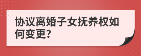 协议离婚子女抚养权如何变更？