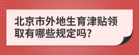 北京市外地生育津贴领取有哪些规定吗?