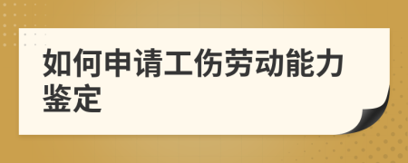 如何申请工伤劳动能力鉴定