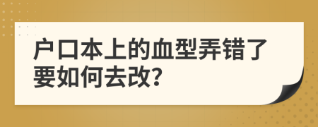 户口本上的血型弄错了要如何去改？