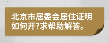 北京市居委会居住证明如何开?求帮助解答。