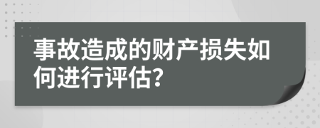 事故造成的财产损失如何进行评估？