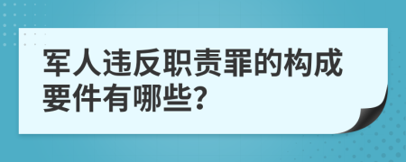 军人违反职责罪的构成要件有哪些？