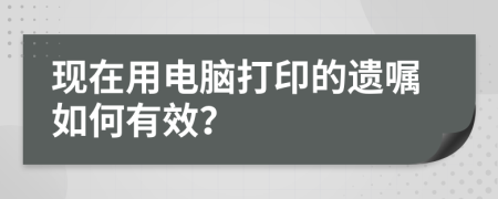 现在用电脑打印的遗嘱如何有效？