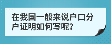 在我国一般来说户口分户证明如何写呢？