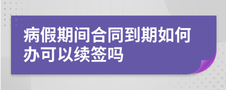 病假期间合同到期如何办可以续签吗