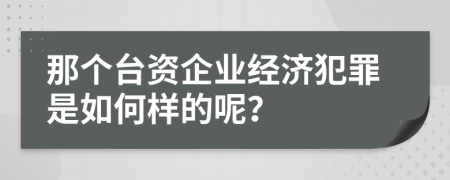 那个台资企业经济犯罪是如何样的呢？
