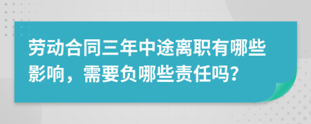 劳动合同三年中途离职有哪些影响，需要负哪些责任吗？