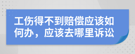 工伤得不到赔偿应该如何办，应该去哪里诉讼